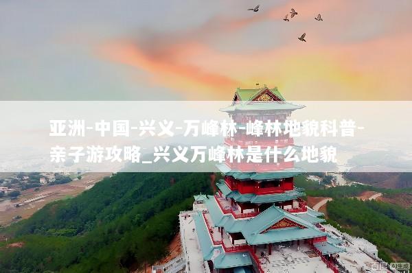 亚洲-中国-兴义-万峰林-峰林地貌科普-亲子游攻略_兴义万峰林是什么地貌