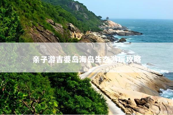 亲子游吉婆岛海岛生态游玩攻略