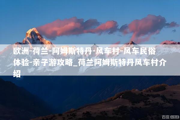 欧洲-荷兰-阿姆斯特丹-风车村-风车民俗体验-亲子游攻略_荷兰阿姆斯特丹风车村介绍