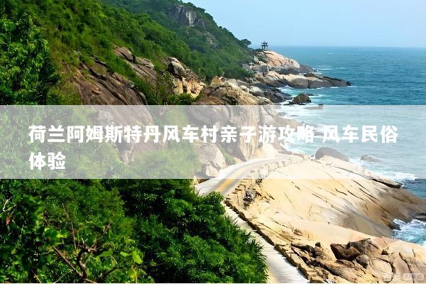 荷兰阿姆斯特丹风车村亲子游攻略 风车民俗体验