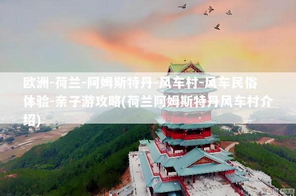 欧洲-荷兰-阿姆斯特丹-风车村-风车民俗体验-亲子游攻略(荷兰阿姆斯特丹风车村介绍)